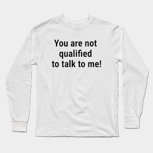 You are not qualified to talk to me Black Long Sleeve T-Shirt